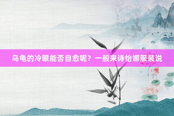 乌龟的冷眼能否自愈呢?一般来诗怡娜服装说