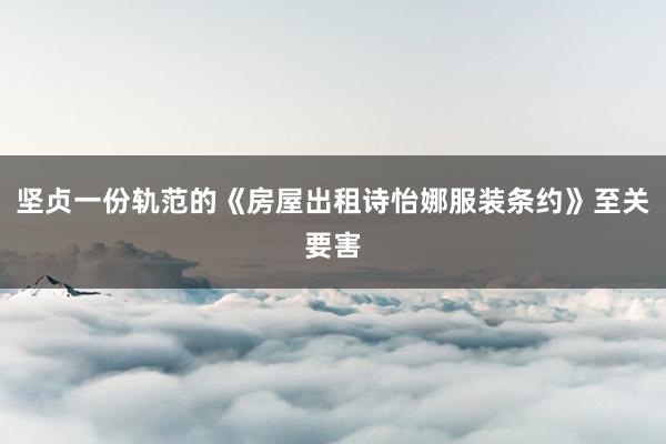 坚贞一份轨范的《房屋出租诗怡娜服装条约》至关要害