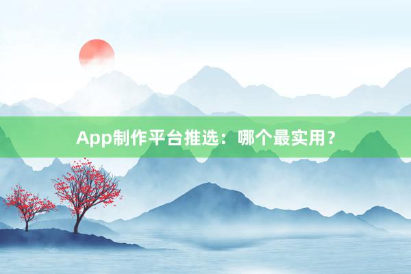 App制作平台推选:哪个最实用?
