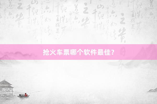 抢火车票哪个软件最佳？