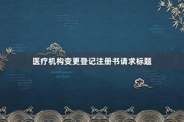 医疗机构变更登记注册书请求标题