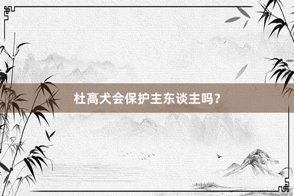 杜高犬会保护主东谈主吗？